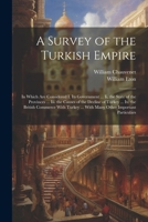 A Survey of the Turkish Empire: In Which Are Considered I. Its Government ... Ii. the State of the Provinces ... Iii. the Causes of the Decline of ... ... With Many Other Important Particulars 1021683744 Book Cover