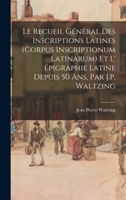 Le Recueil Général Des Inscriptions Latines (Corpus Inscriptionum Latinarum) Et L' Épigraphie Latine Depuis 50 Ans, Par J.P. Waltzing 1016980523 Book Cover