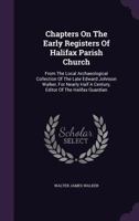Chapters on the Early Registers of Halifax Parish Church: From the Local Archaeological Collection of the Late Edward Johnson Walker, for Nearly Half a Century, Editor of the Halifax Guardian 1359059938 Book Cover