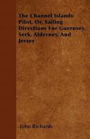 The Channel Islands Pilot; or sailing directions for Guernsey, Serk, Alderney, and Jersey. By ... J. Richards. 1241072868 Book Cover