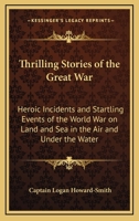 Thrilling Stories of the Great War: Heroic Incidents and Startling Events of the World War on Land and Sea in the Air and Under the Water 1528705734 Book Cover