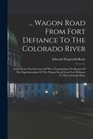 ... Wagon Road From Fort Defiance To The Colorado River: Letter From The Secretary Of War, Transmitting The Report Of The Superintendant Of The Wagon Road From Fort Defiance To The Colorado River 1016645449 Book Cover