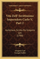 Vita Dell’ Invittissimo Imperadore Carlo V, Part 2: Autstriaco, Scritta Da Gregorio Leti (1700) 1166339629 Book Cover
