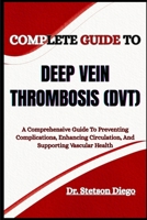 COMPLETE GUIDE TO DEEP VEIN THROMBOSIS (DVT): A Comprehensive Guide To Preventing Complications, Enhancing Circulation, And Supporting Vascular Health B0FF37XD8J Book Cover
