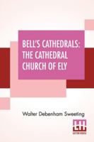 Bell's Cathedrals: The Cathedral Church Of Ely - A History And Description Of The Building With A Short Account Of The Former Monastery And Of The See 9390314232 Book Cover