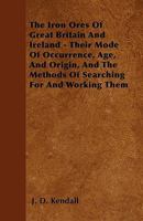 The Iron Ores of Great Britain and Ireland - Their Mode of Occurrence, Age, and Origin, and the Methods of Searching for and Working Them 1444670468 Book Cover