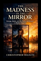 The Madness in the Mirror: Outrage, Media, and the Politics of Division in Modern America 1105657221 Book Cover