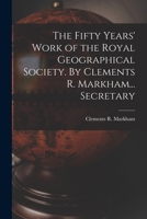 The Fifty Years' Work of the Royal Geographical Society. By Clements R. Markham... Secretary 1241210969 Book Cover