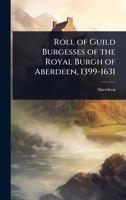Roll Of Guild Burgesses Of The Royal Burgh Of Aberdeen, 1399-1631 1377523799 Book Cover