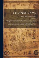 Of Anagrams: A Monograph Treating of Their History From the Earliest Ages to the Present Time; With an Introduction, Containing Numerous Specimens of ... Lyon, and Echo Verses, Alliteration, Acro 1022702599 Book Cover