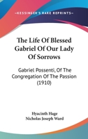 The Life of Blessed Gabriel of Our Lady of Sorrows: Gabriel Possenti of the Congregation of the Passion 1167213882 Book Cover