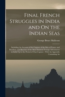 Final French Struggles in India and On the Indian Seas: Including An Account of the Capture of the Isles of France and Bourbon, and Sketches of the ... That Capture: With An Appendix Containing An 1018896937 Book Cover