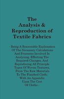 The Analysis & Reproduction Of Textile Fabrics - Being A Reasonable Explanation Of The Necessary Calculations And Processes Involved In Analysing, Effecting The Required Changes, And Reproducing All P 1408693615 Book Cover
