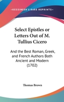 Select Epistles Or Letters Out Of M. Tullius Cicero: And The Best Roman, Greek, And French Authors Both Ancient And Modern 1120026660 Book Cover