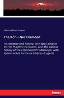 The Koh-i-Nur Diamond: Its romance and history; with special notes by Her Majesty the Queen. Also the curious history of the celebrated Pitt diamond, with special notes by the ex-Empress Eugenie 3337321488 Book Cover
