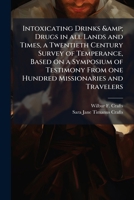 Intoxicating drinks & drugs in all lands and times, a twentieth century survey of temperance, based on a symposium of testimony from one hundred missionaries and travelers 1171700431 Book Cover
