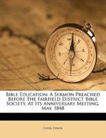 Bible Education: A Sermon Preached Before The Fairfield District Bible Society, At Its Anniversary Meeting, May, 1848 1173290559 Book Cover