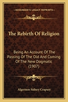 The Rebirth Of Religion: Being An Account Of The Passing Of The Old And Coming Of The New Dogmatic 1167221753 Book Cover