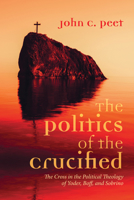 The Politics of the Crucified: The Cross in the Political Theology of Yoder, Boff, and Sobrino 1725288656 Book Cover