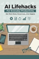 AI Lifehacks for Everyday Productivity: Get More Done, Stress Less, Live Happier B0DTG8D6GX Book Cover