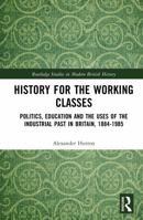 History for the Working Classes: Politics, Education and the Uses of the Industrial Past in Britain, 1884-1985 (Routledge Studies in Modern British History) 1041275676 Book Cover