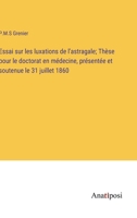 Essai sur les luxations de l'astragale; Thèse pour le doctorat en médecine, présentée et soutenue le 31 juillet 1860 338271633X Book Cover