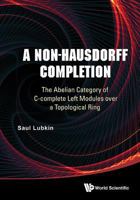Non-Hausdorff Completion, A: The Abelian Category of C-Complete Left Modules Over a Topological Ring 9814667382 Book Cover