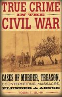 True Crime in the Civil War: Cases of Murder, Treason, Counterfeiting, Massacre, Plunder & Abuse 081171019X Book Cover