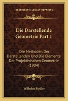 Die Darstellende Geometrie Part 1: Die Methoden Der Darstellenden Und Die Elemente Der Projektivischen Geometrie (1904) 1168471893 Book Cover