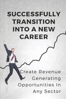 Successfully Transition Into A New Career: Create Revenue-Generating Opportunities In Any Sector: Career Restart Programs B09BCB4P6N Book Cover