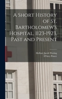 A Short History of St. Bartholomew's Hospital, 1123-1923, Past and Present - Primary Source Edition 1018129308 Book Cover