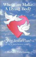 Who Can Make a Dying Bed?: Only Jesus Can!...He Is Just a Prayer Away!! 1585972126 Book Cover