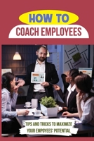How To Coach Employees: Tips And Tricks To Maximize Your Empoyees' Potential: Effective Coaching Techniques B09BY81LRZ Book Cover