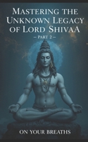 MASTERING THE KNOWN LEGACY OF LORD SHIVA PART 2: On your breaths B0FYG44TSB Book Cover