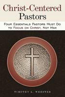 Christ-Centered Pastors: Four Essentials Pastors Must Do to Focus on Christ, Not Man 1615073302 Book Cover