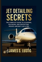 JET DETAILING SECRETS: The Complete Guide to Cleaning, Polishing, and Protecting Private Aircraft Like a Pro B0FRZMYGCN Book Cover