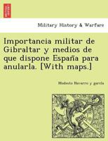Importancia militar de Gibraltar y medios de que dispone España para anularla. [With maps.] 1249007305 Book Cover