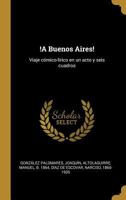 !A Buenos Aires!: Viaje c�mico-l�rico en un acto y seis cuadros 1293708313 Book Cover