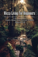 Wicca Living For Beginners: Learn About How To Live A More Magical Life: Ways To Learn Witchcraft For Beginners B097DK6SFM Book Cover