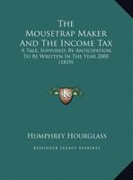 The Mousetrap Maker And The Income Tax: A Tale, Supposed, By Anticipation, To Be Written In The Year 2000 1120906407 Book Cover
