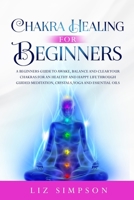 Chakra Healing For Beginners: A Beginners Guide to Awake, Balance and Clear Your Chakras for an Healthy and Happy Life Through Guided Meditation, Crystals, Yoga and Essential Oils. 1706061803 Book Cover
