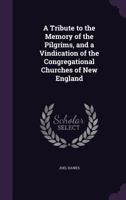 A Tribute To The Memory Of The Pilgrims, And A Vindication Of The Congregational Churches Of New England 1164555553 Book Cover