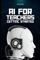 AI for Teachers: Getting Started: Your Step-by-Step Guide to Using Artificial Intelligence in the Classroom B0H6Y8C91N Book Cover