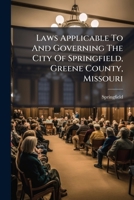 Laws Applicable To And Governing The City Of Springfield, Greene County, Missouri: As A City Of The Third Class, Contained In The Session Acts Of 1893, And Subsequent Legislative Enactments ... 1271466023 Book Cover
