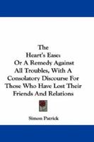 The Heart's Ease: Or A Remedy Against All Troubles, With A Consolatory Discourse For Those Who Have Lost Their Friends And Relations 0548301778 Book Cover