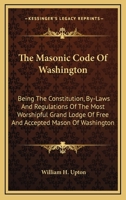 The Masonic Code Of Washington: Being The Constitution, By-Laws And Regulations Of The Most Worshipful Grand Lodge Of Free And Accepted Mason Of Washington 1162945001 Book Cover