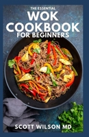 The Essential Wok Cookbook for Beginners: The Effective Guide to Fresh Recipes to Sizzle and Stir-Fry Restaurant Favorites at Home B098W8NTK9 Book Cover
