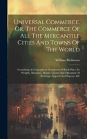 Universal Commerce, Or, The Commerce Of All The Mercantile Cities And Towns Of The World: Containing A Geographical Description Of Each Place, Its ... Of Exchange, Imports And Exports, &c 1020478489 Book Cover