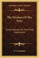 The Wisdom of the Wise, Three Lectures on Free Trade Imperialism 1177895366 Book Cover