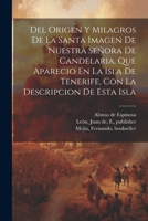 Del Origen Y Milagros De La Santa Imagen De Nuestra Se�ora De Candelaria, Que Aparecio En La Isla De Tenerife, Con La Descripcion De Esta Isla 1021320153 Book Cover